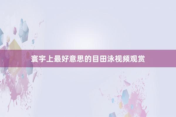 寰宇上最好意思的目田泳视频观赏